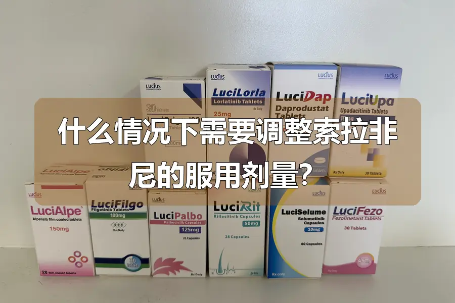 什么情况下需要调整索拉非尼的服用剂量?